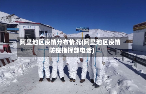 阿里地区疫情分布情况(阿里地区疫情防疫指挥部电话)