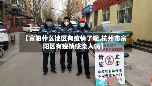 【富阳什么地区有疫情了呢,杭州市富阳区有疫情感染人吗】