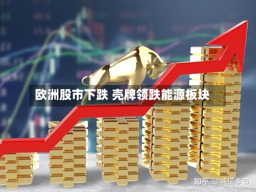 欧洲股市下跌 壳牌领跌能源板块