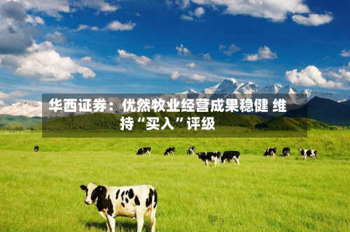 华西证券：优然牧业经营成果稳健 维持“买入”评级