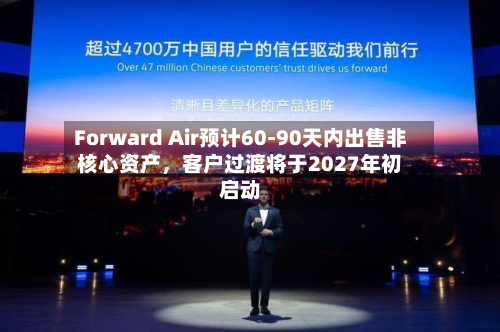 Forward Air预计60-90天内出售非核心资产，客户过渡将于2027年初启动