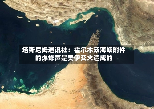 塔斯尼姆通讯社：霍尔木兹海峡附件的爆炸声是美伊交火造成的
