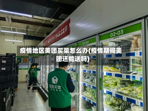 疫情地区美团买菜怎么办(疫情期间美团还能送吗)