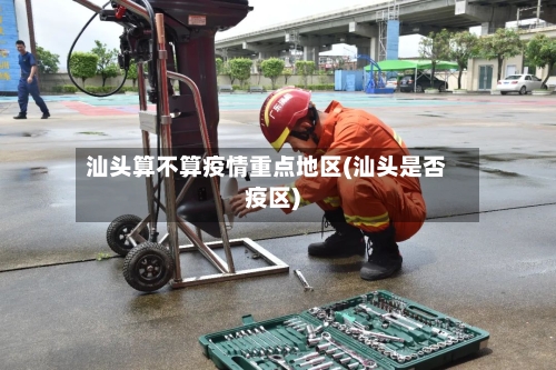 汕头算不算疫情重点地区(汕头是否疫区)