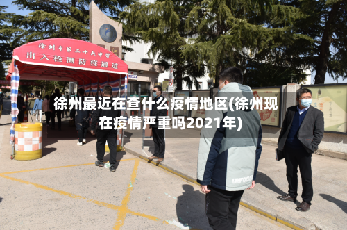 徐州最近在查什么疫情地区(徐州现在疫情严重吗2021年)