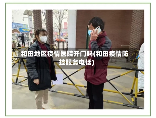 和田地区疫情医院开门吗(和田疫情防控服务电话)