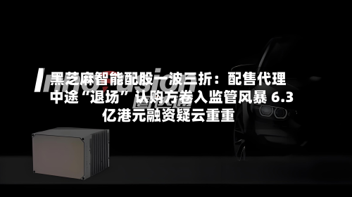 黑芝麻智能配股一波三折：配售代理中途“退场” 认购方卷入监管风暴 6.3亿港元融资疑云重重