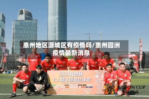 惠州地区源城区有疫情吗/惠州园洲疫情最新消息