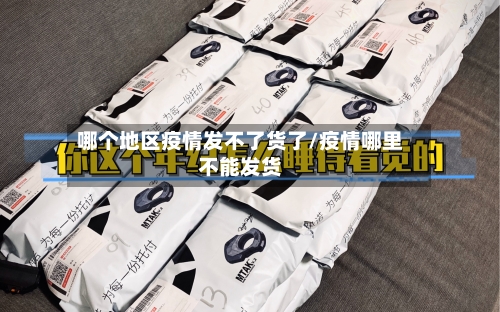 哪个地区疫情发不了货了/疫情哪里不能发货