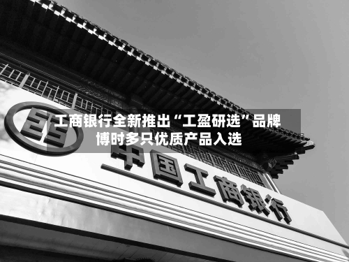 工商银行全新推出“工盈研选”品牌 博时多只优质产品入选