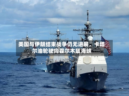 美国与伊朗结束战争仍无进展，卡塔尔油轮驶向霍尔木兹海峡