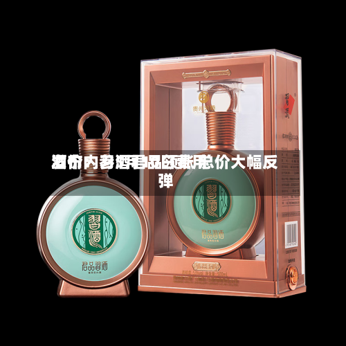 酒价内参5月10日费用发布：习酒君品领涨 总价大幅反弹