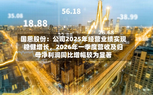 国恩股份：公司2025年经营业绩实现稳健增长，2026年一季度营收及归母净利润同比增幅较为显著
