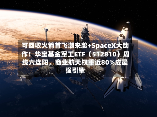 可回收火箭首飞潮来袭+SpaceX大动作！华宝基金军工ETF（512810）周线六连阳，商业航天权重近80%成最强引擎