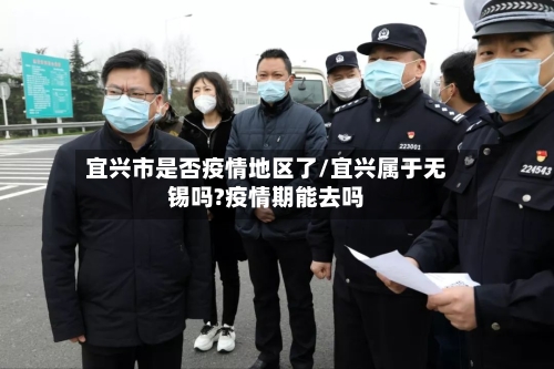 宜兴市是否疫情地区了/宜兴属于无锡吗?疫情期能去吗