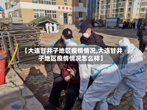 【大连甘井子地区疫情情况,大连甘井子地区疫情情况怎么样】