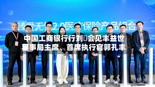 中国工商银行行刘珺会见丰益世界董事局主席、首席执行官郭孔丰