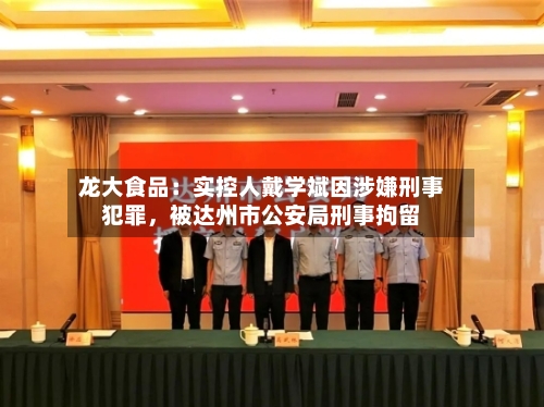 龙大食品:实控人戴学斌因涉嫌刑事犯罪,被达州市公安局刑事拘留