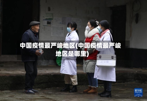 中国疫情最严峻地区(中国疫情最严峻地区是哪里)