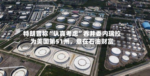 特朗普称“认真考虑”吞并委内瑞拉为美国第51州，意在石油财富