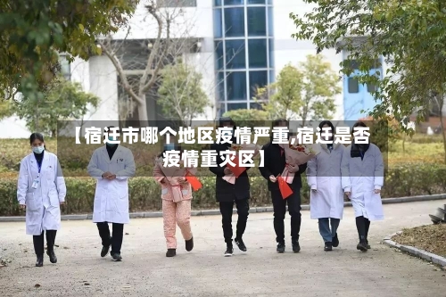 【宿迁市哪个地区疫情严重,宿迁是否疫情重灾区】
