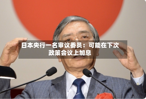 日本央行一名审议委员：可能在下次政策会议上加息
