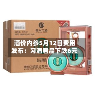 酒价内参5月12日费用发布：习酒君品下跌6元