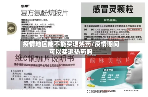 疫情地区能不能买退烧药/疫情期间可以买退热药吗