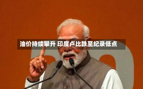油价持续攀升 印度卢比跌至纪录低点