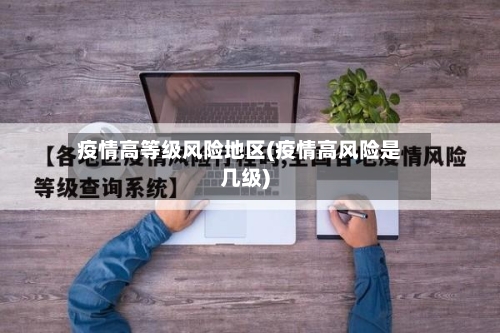 疫情高等级风险地区(疫情高风险是几级)