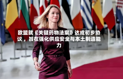 欧盟就《关键药物法案》达成初步协议 ，旨在强化供应安全与本土制造能力