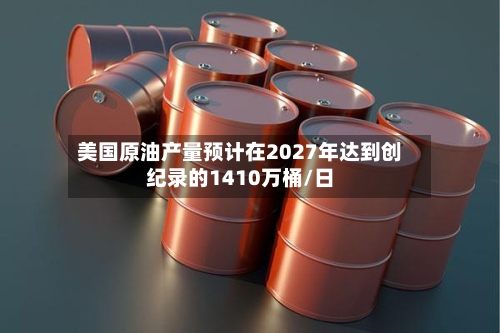 美国原油产量预计在2027年达到创纪录的1410万桶/日