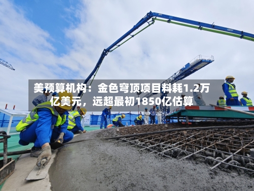 美预算机构：金色穹顶项目料耗1.2万亿美元，远超最初1850亿估算
