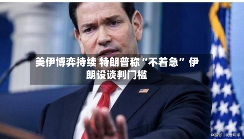 美伊博弈持续 特朗普称“不着急” 伊朗设谈判门槛