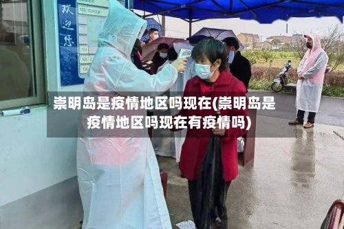 崇明岛是疫情地区吗现在(崇明岛是疫情地区吗现在有疫情吗)