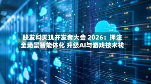 联发科天玑开发者大会 2026：押注全场景智能体化 升级AI与游戏技术栈