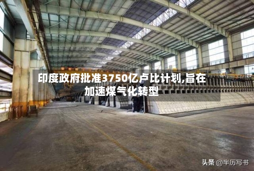 印度政府批准3750亿卢比计划,旨在加速煤气化转型