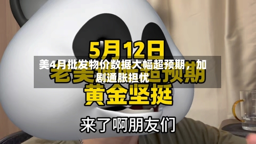 美4月批发物价数据大幅超预期，加剧通胀担忧