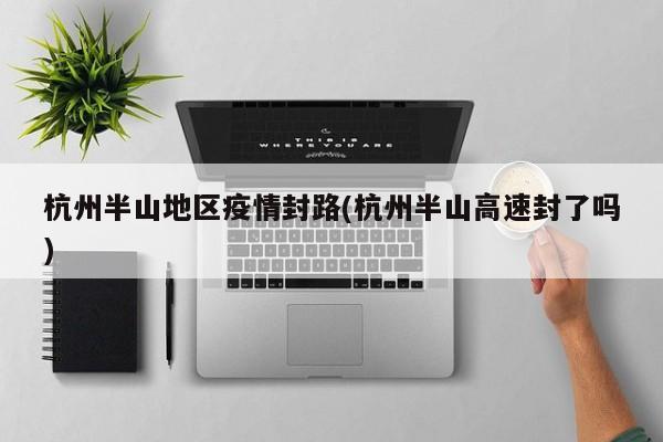 杭州半山地区疫情封路(杭州半山高速封了吗)