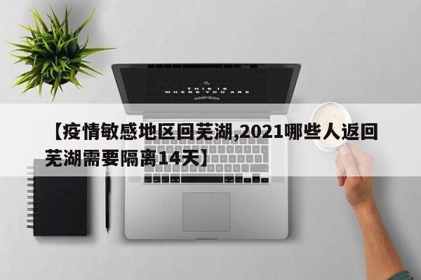【疫情敏感地区回芜湖,2021哪些人返回芜湖需要隔离14天】