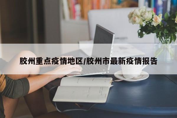 胶州重点疫情地区/胶州市最新疫情报告