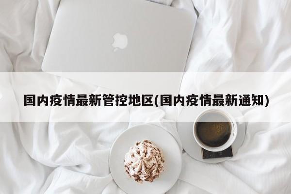 国内疫情最新管控地区(国内疫情最新通知)