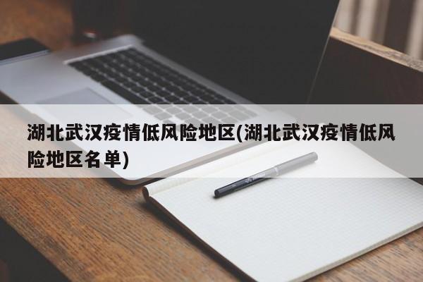 湖北武汉疫情低风险地区(湖北武汉疫情低风险地区名单)