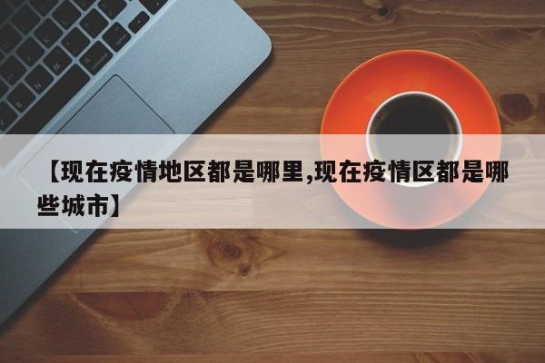 【现在疫情地区都是哪里,现在疫情区都是哪些城市】