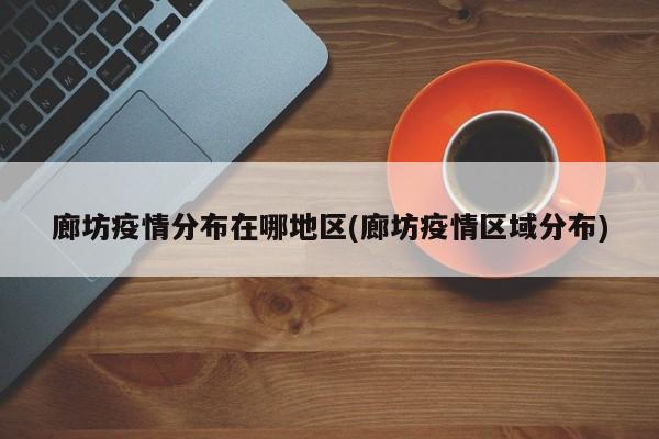 廊坊疫情分布在哪地区(廊坊疫情区域分布)