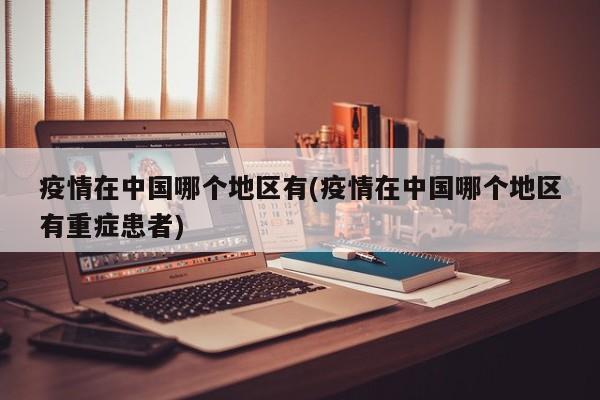 疫情在中国哪个地区有(疫情在中国哪个地区有重症患者)