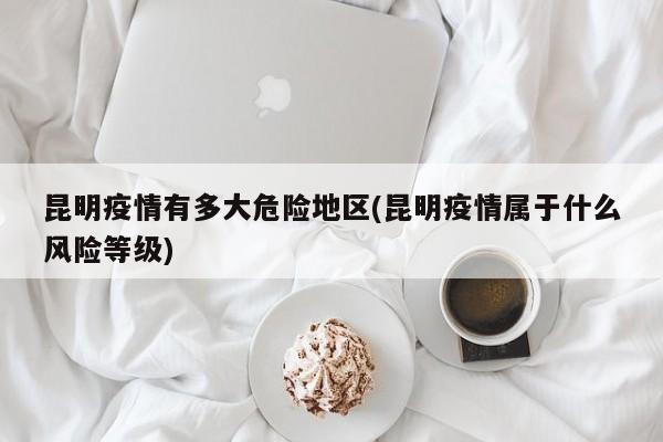 昆明疫情有多大危险地区(昆明疫情属于什么风险等级)