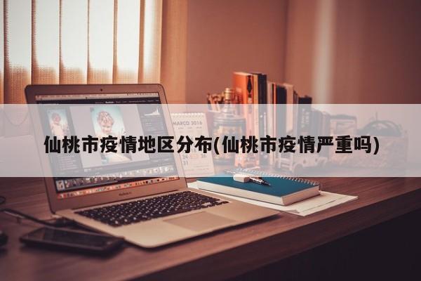 仙桃市疫情地区分布(仙桃市疫情严重吗)