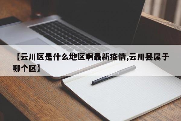 【云川区是什么地区啊最新疫情,云川县属于哪个区】