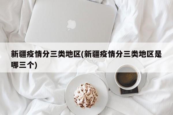新疆疫情分三类地区(新疆疫情分三类地区是哪三个)
